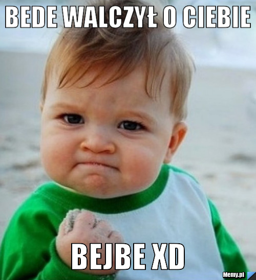 Bede walczył o ciebie  bejbe xD 
