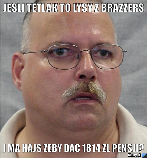 Jesli Tetlak to lysy z brazzers i ma hajs zeby dac 1814 zl pensji?