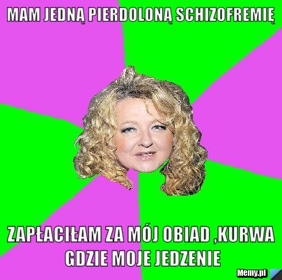 Mam jedną pierdoloną schizofremię Zapłaciłam za mój obiad ,kurwa gdzie moje jedzenie