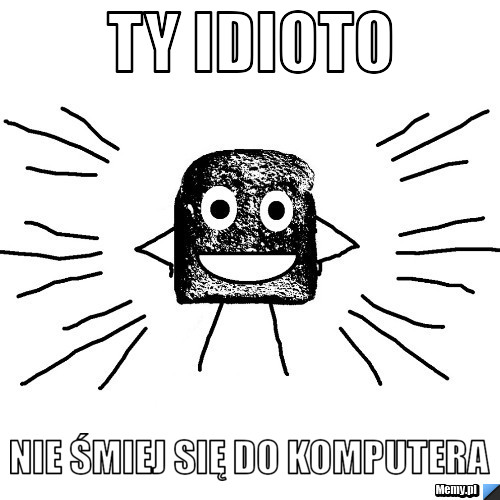 Ty IDIOTO NIE ŚMIEJ SIĘ DO KOMPUTERA