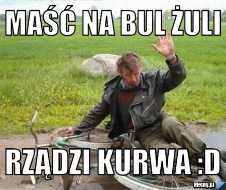 Maść na bul żuli rządzi KURWA :D