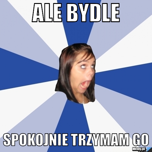 Ale bydle Spokojnie trzymam go