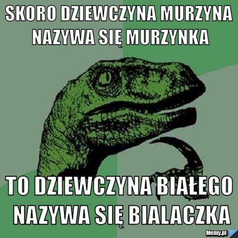Skoro dziewczyna murzyna nazywa się murzynka to dziewczyna białego nazywa się bialaczka