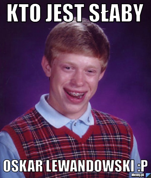 Kto jest słaby Oskar Lewandowski :P