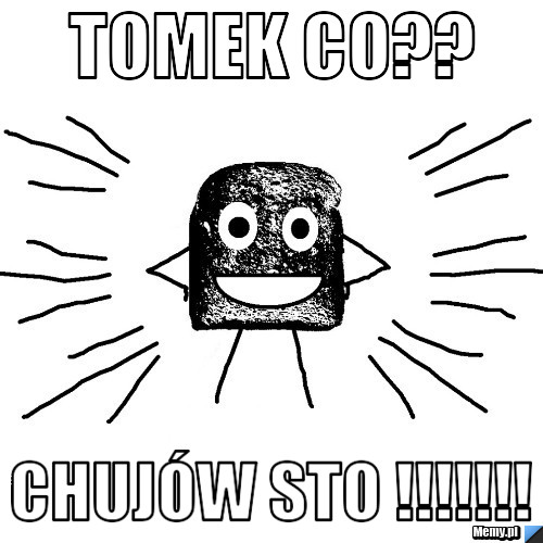 Tomek co?? chujów sto !!!!!!!