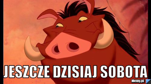                                                              jeszcze dzisiaj sobota