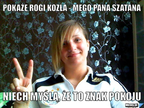 POKAŻĘ ROGI KOZŁA - MEGO PANA SZATANA NIECH MYŚLĄ, ŻE TO ZNAK POKOJU