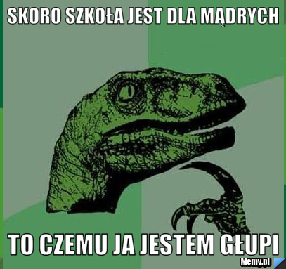 Skoro szkoła jest dla mądrych to czemu ja jestem głupi