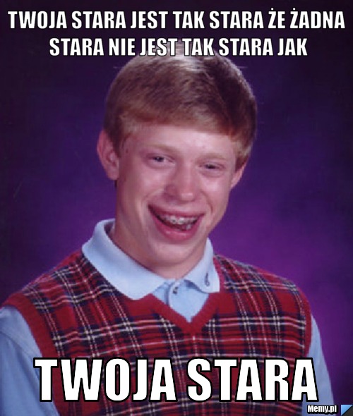 Twoja stara jest tak stara że żadna stara nie jest tak stara jak twoja stara