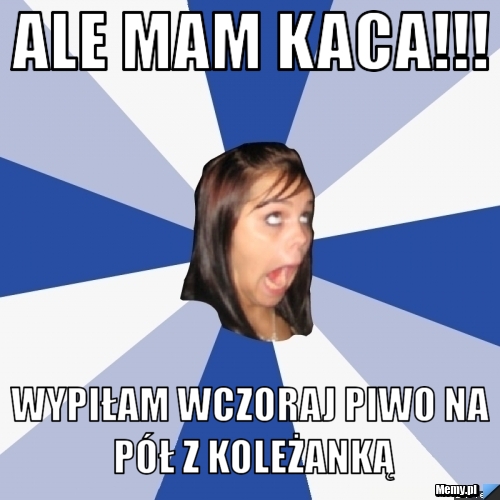Ale mam kaca!!! wypiłam wczoraj piwo na pół z koleżanką
