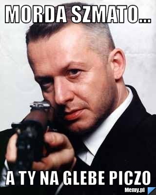 Morda szmato... a ty Na glebe piczo