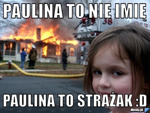 Paulina to nie imię Paulina to strażak :D