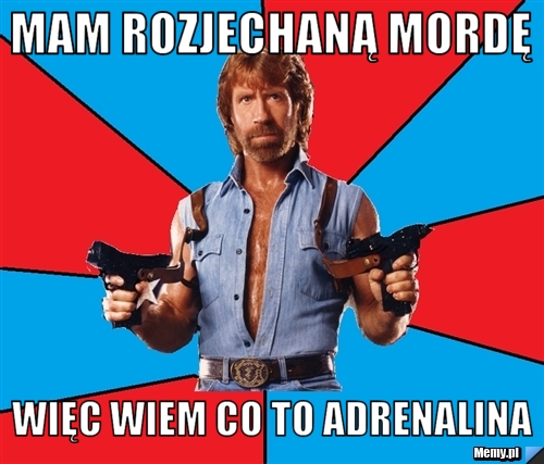 Mam rozjechaną mordę  więc wiem co to adrenalina