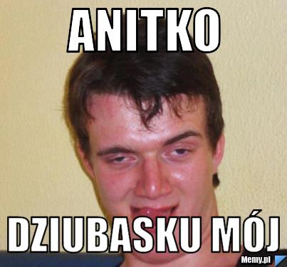 Anitko Dziubasku mój 
