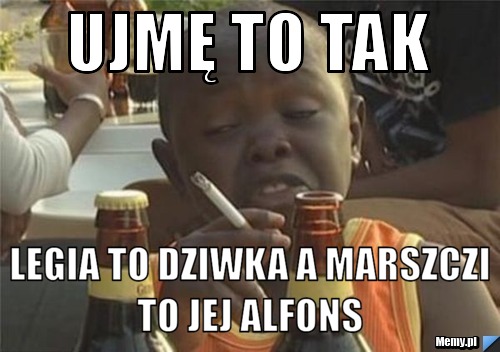 Ujmę to tak Legia to dziwka a Marszczi to jej alfons 