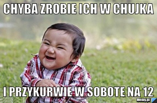 Chyba zrobie ich w chujka i Przykurwie w sobote na 12