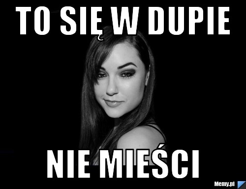 To się w dupie nie mieści