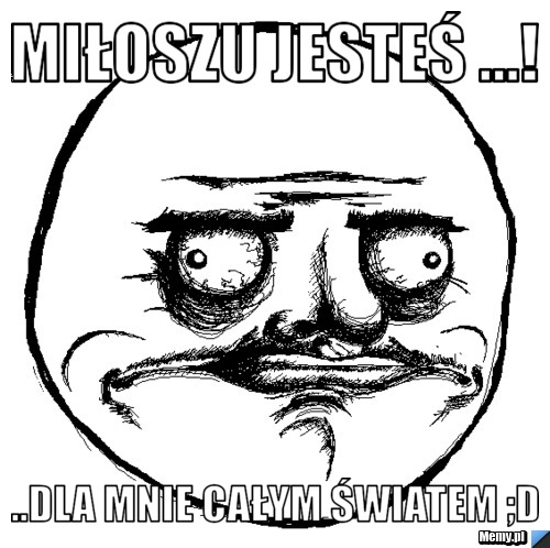 Miłoszu jesteś ...! ..Dla mnie całym światem ;D 