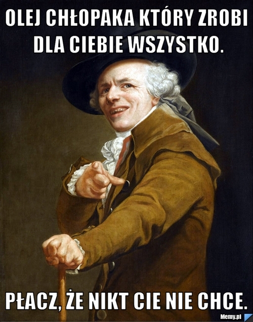 Olej chłopaka kt&oacute;ry zrobi dla Ciebie wszystko. Płacz, że nikt Cie nie chce. 
