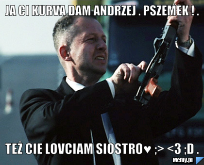 Ja Ci kurva dam Andrzej . Pszemek ! . Też cie lovciam siostro♥ ;> <3 ;D .