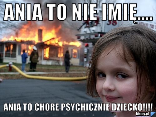 Ania to nie imię....  Ania to chore psychicznie dziecko!!!!