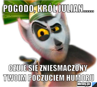 Pogodo, król Julian...... czuje się zniesmaczony twoim poczuciem humoru