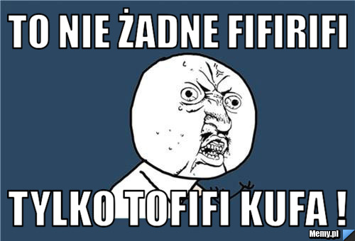 TO NIE ŻADNE FIFIRIFI Tylko TOFIFI KUFA !
