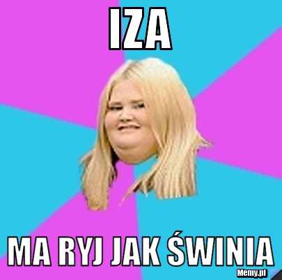 Iza ma ryj jak świnia