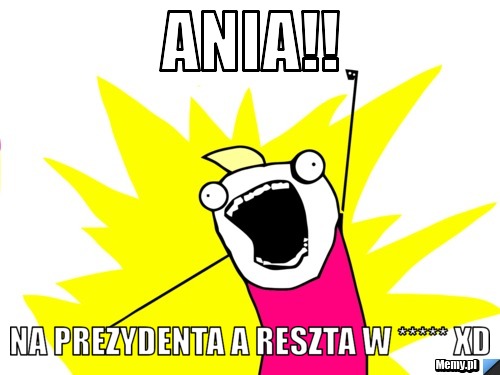 Ania!!  na prezydenta a reszta w ***** XD