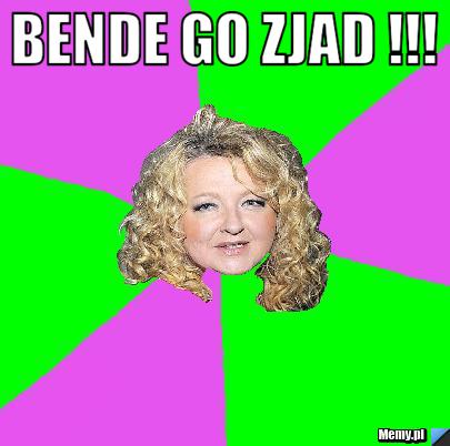 BENDE GO ZJAD !!! 