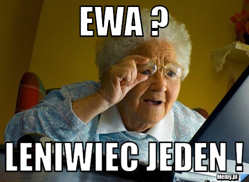 Ewa ?  LENIWiec JEDEN ! 