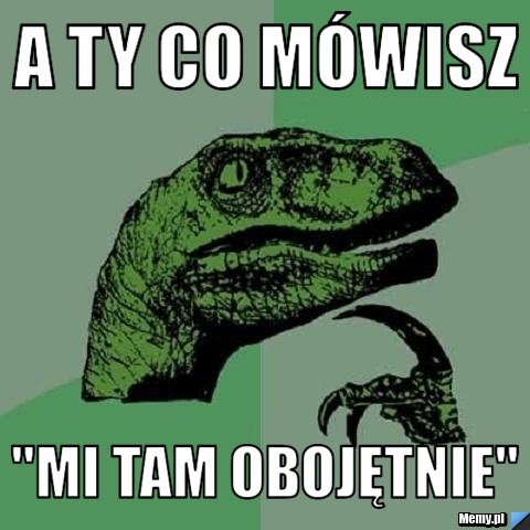 A ty co mówisz "mi tam obojętnie"