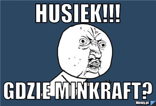 Husiek!!! Gdzie minkraft?