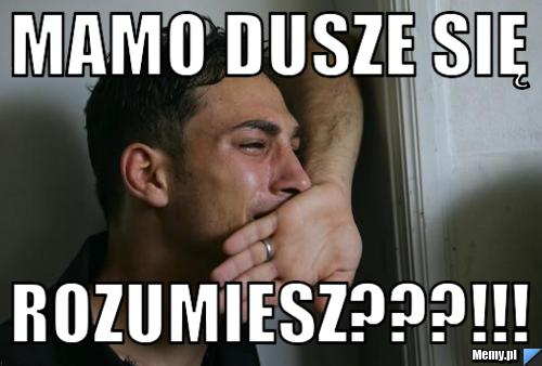 Mamo dusze się rozumiesz???!!!