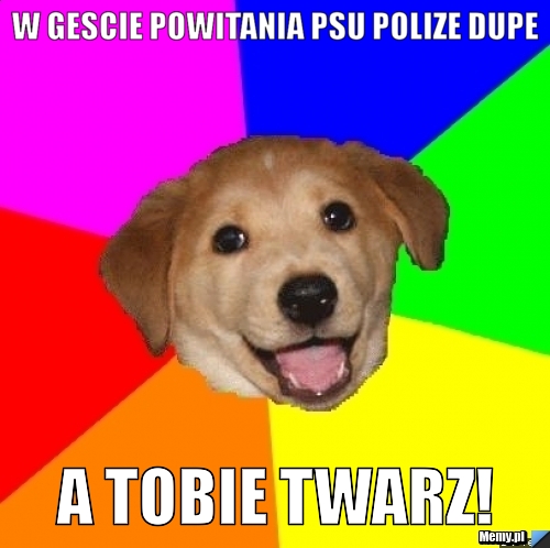 W gescie powitania psu polize dupe A tobie TWARZ!