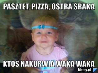 Pasztet, pizza, ostra sraka ktoś nakurwia waka waka