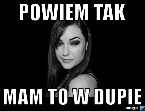 Powiem tak Mam to w dupie