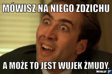 Mówisz na niego Zdzichu a Może to jest wujek Żmudy.