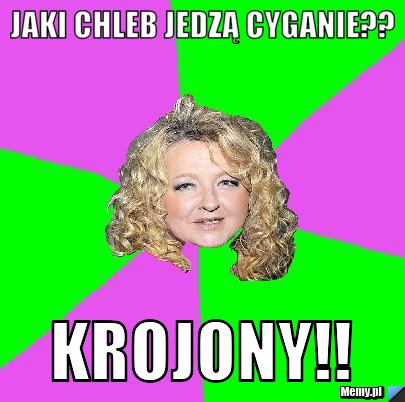 Jaki chleb jedzą cyganie?? Krojony!!