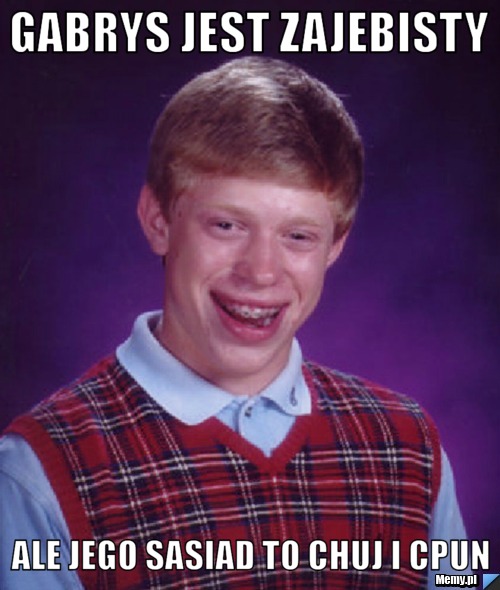 Gabrys jest zajebisty ale jego sasiad to chuj i cpun