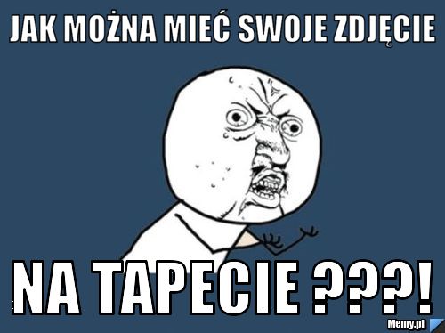 Jak można mieć swoje zdjęcie  na tapecie ???!