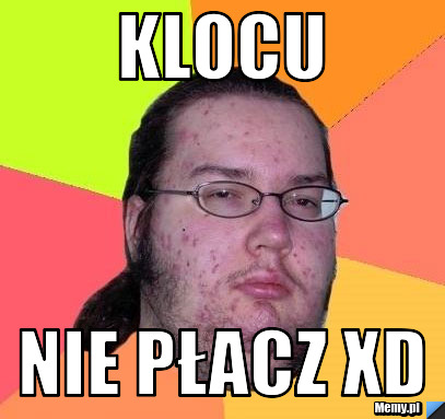 Klocu nie płacz xD