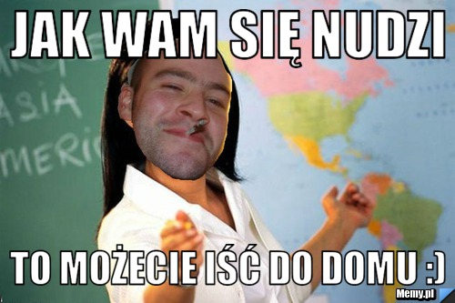 Jak wam się nudzi to możecie iść do domu :)