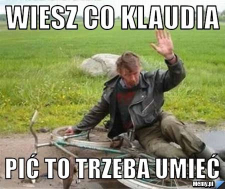 Wiesz co klaudia pić to trzeba umieć 