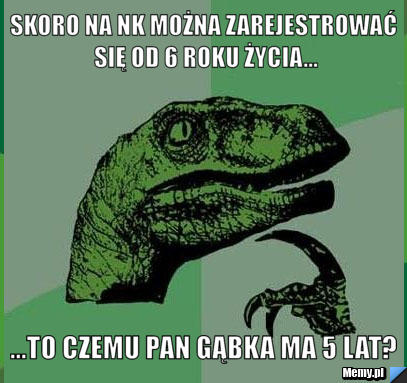 Skoro na NK można zarejestrować się od 6 roku życia... ...To czemu Pan Gąbka ma 5 lat?