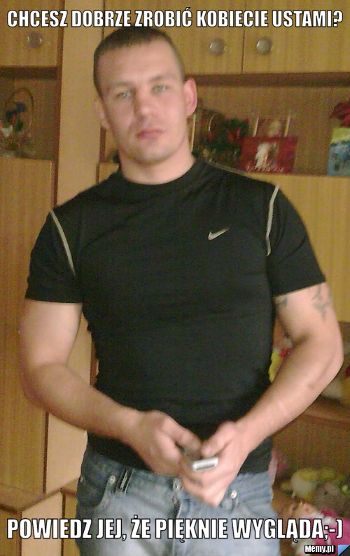 Chcesz dobrze zrobić kobiecie ustami? powiedz jej, że pięknie wygląda;-)