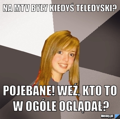 Na MTV były kiedyś teledyski? Pojebane! Weź, kto to w ogóle oglądał?