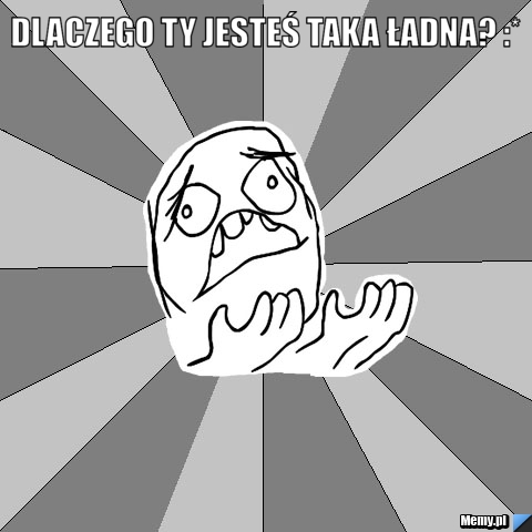 Dlaczego Ty jesteś taka ładna? :* 