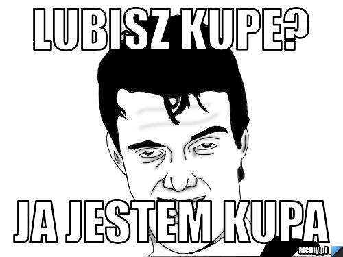 Lubisz Kupe? Ja jestem kupa 