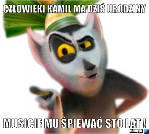 Człowieki Kamil ma dziś urodziny Musicie mu śpiewać sto lat !